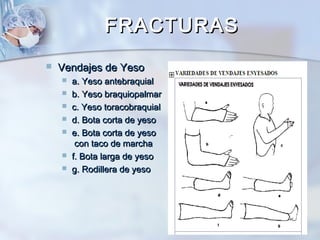 FRACTURASFRACTURAS
 Vendajes de YesoVendajes de Yeso
 a. Yeso antebraquiala. Yeso antebraquial
 b. Yeso braquiopalmarb. Yeso braquiopalmar
 c. Yeso toracobraquialc. Yeso toracobraquial
 d. Bota corta de yesod. Bota corta de yeso
 e. Bota corta de yesoe. Bota corta de yeso
con taco de marchacon taco de marcha
 f. Bota larga de yesof. Bota larga de yeso
 g. Rodillera de yesog. Rodillera de yeso
 