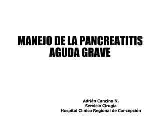 MANEJO DE LA PANCREATITIS  AGUDA GRAVE Adrián Cancino N. Servicio Cirugía Hospital Clínico Regional de Concepción 