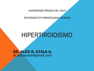 HIPERTIROIDISMO
UNIVERSIDAD PRIVADA DEL VALLE
DIPLOMADO EN FARMACOLOGIA GENERAL
DR. ALDO R. AYALA A.
dr.aldoayala@gmail.com
 