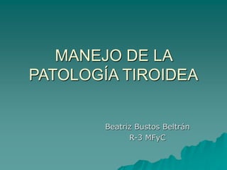 MANEJO DE LA
PATOLOGÍA TIROIDEA
Beatriz Bustos Beltrán
R-3 MFyC
 