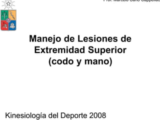Prof. Marcelo Cano Cappellac




      Manejo de Lesiones de
       Extremidad Superior
          (codo y mano)




Kinesiología del Deporte 2008
