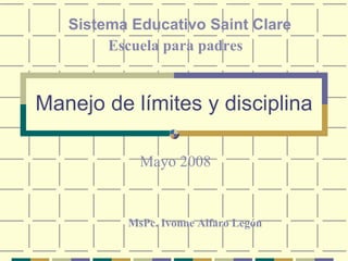 Manejo de límites y disciplina Sistema Educativo Saint Clare Escuela para padres MsPc. Ivonne Alfaro Legón Mayo 2008 