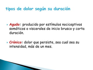  Agudo: producido por estímulos nociceptivos
somáticos o viscerales de inicio brusco y corta
duración.
 Crónico: dolor que persiste, sea cual sea su
intensidad, más de un mes.
 