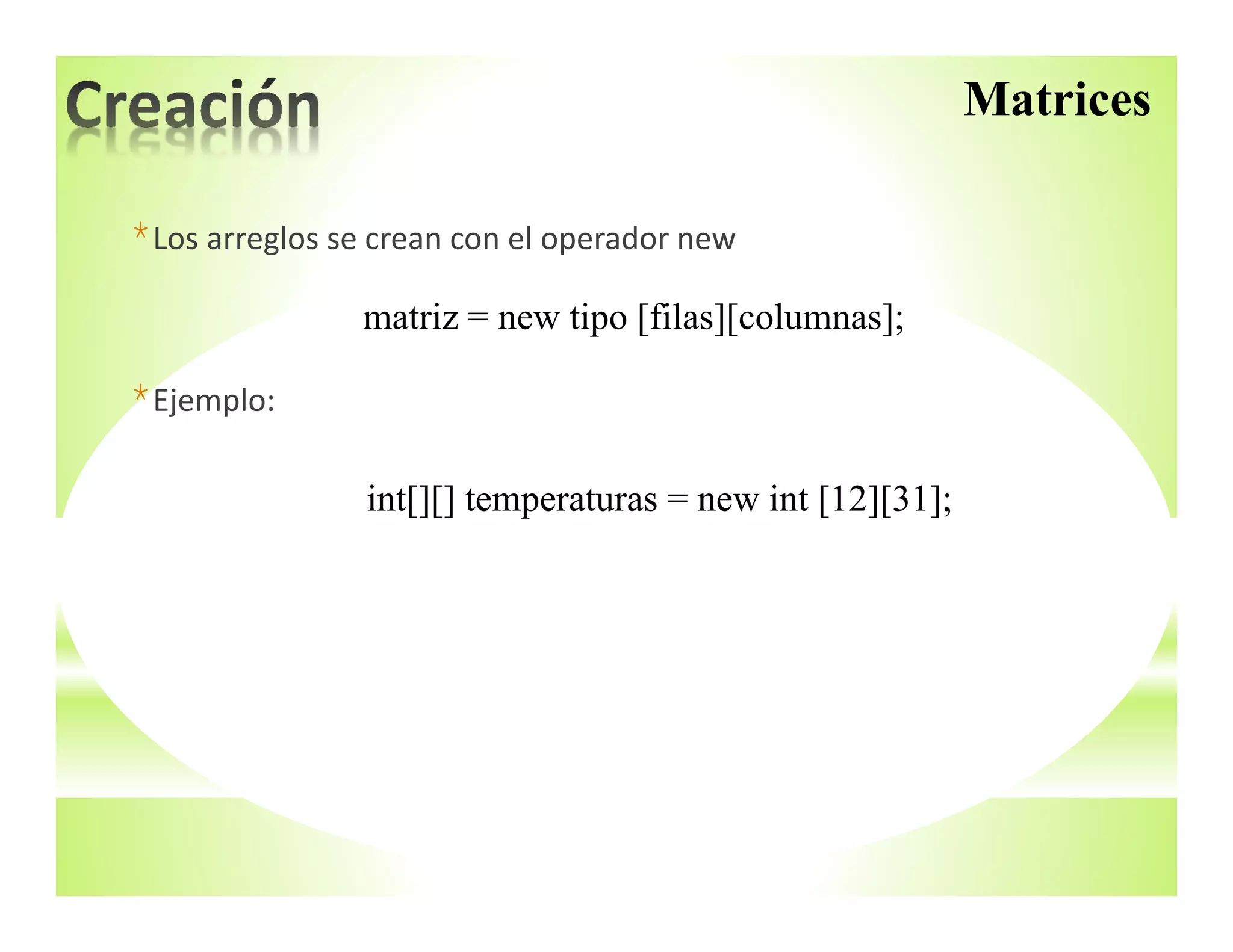 *Los arreglos se crean con el operador new
*Ejemplo:
Matrices
matriz = new tipo [filas][columnas];
int[][] temperaturas = new int [12][31];
 