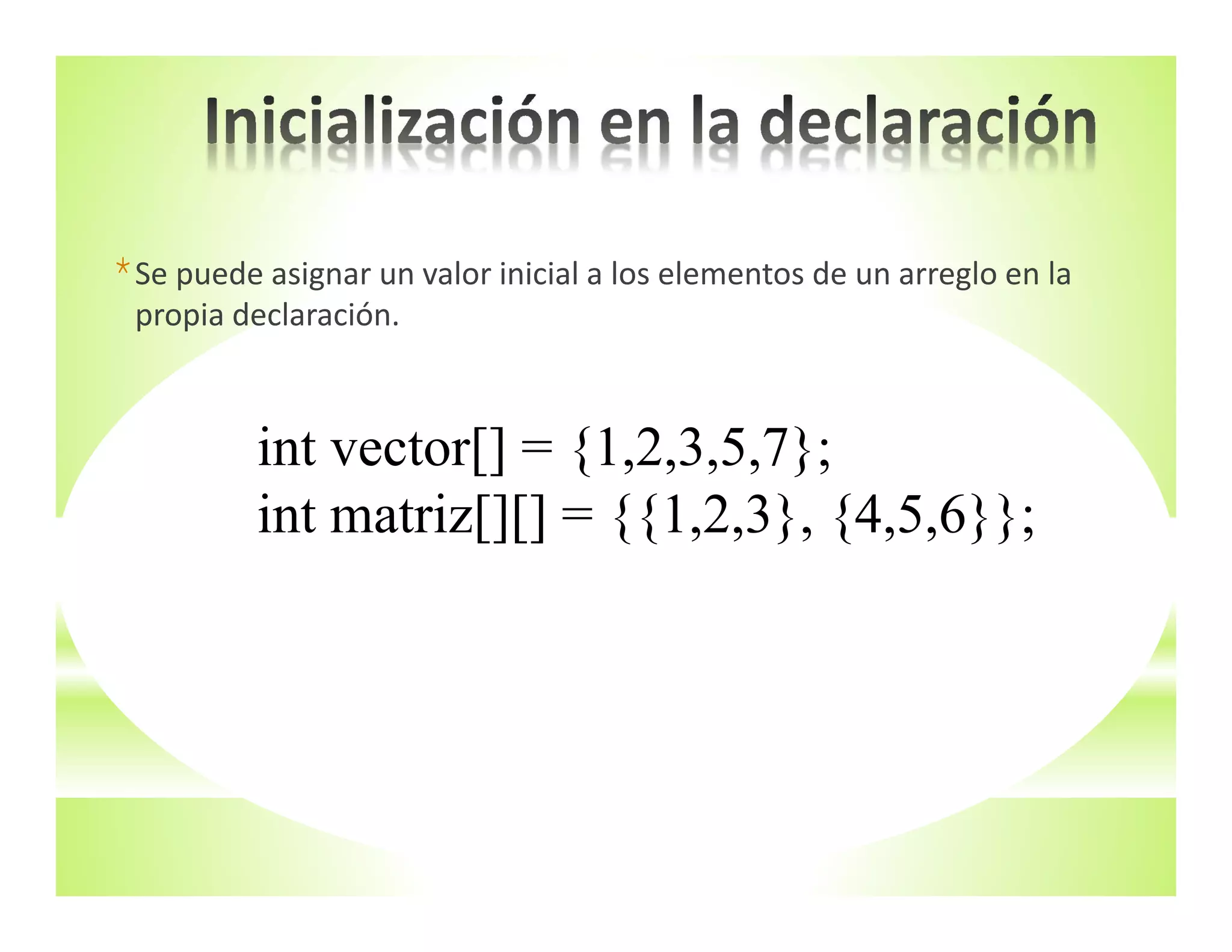 *Se puede asignar un valor inicial a los elementos de un arreglo en la 
propia declaración.
int vector[] = {1,2,3,5,7};
int matriz[][] = {{1,2,3}, {4,5,6}};
 