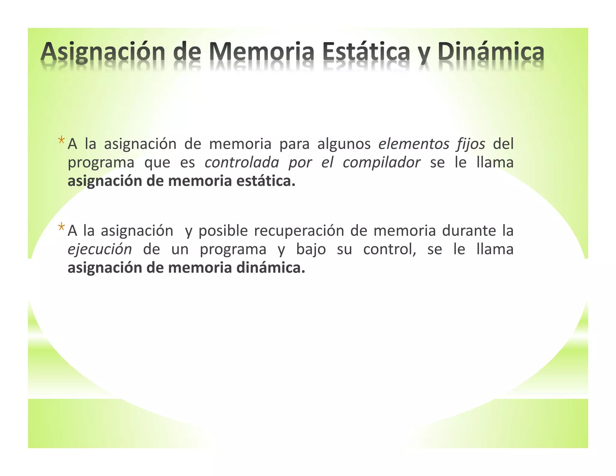 *A la asignación de memoria para algunos elementos fijos del
programa que es controlada por el compilador se le llama
asignación de memoria estática.
*A la asignación y posible recuperación de memoria durante la
ejecución de un programa y bajo su control, se le llama
asignación de memoria dinámica.
 