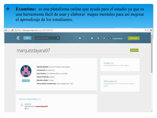  Examtime: es una plataforma online que ayuda para el estudio ya que es
una herramienta fácil de usar y elaborar mapas mentales para así mejorar
el aprendizaje de los estudiantes.
 