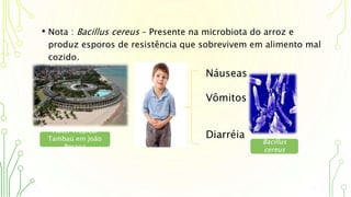 • Nota : Bacillus cereus – Presente na microbiota do arroz e
produz esporos de resistência que sobrevivem em alimento mal
cozido.
Hotel Tropical
Tambaú em João
Pessoa
Náuseas
Vômitos
Diarréia
Bacillus
cereus
 