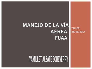 TALLER 
28/08/2014 
YAMILLET ALZATE ECHEVERRY 
MANEJO DE LA VÍA 
AÉREA FUAA 
 