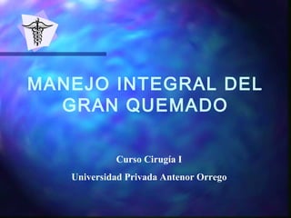 MANEJO INTEGRAL DEL
GRAN QUEMADO
Curso Cirugía I
Universidad Privada Antenor Orrego
 