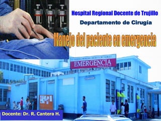 Manejo del paciente en emergencia Hospital Regional Docente de Trujillo Departamento de Cirugía Docente: Dr. R. Cantera H. 