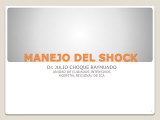 MANEJO DEL SHOCK
Dr. JULIO CHOQUE RAYMUNDO
UNIDAD DE CUIDADOS INTENSIVOS
HOSPITAL REGIONAL DE ICA
1
 
