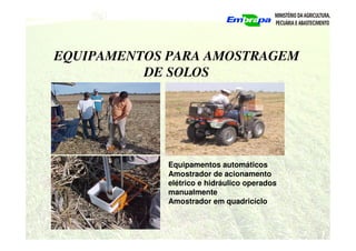 EQUIPAMENTOS PARA AMOSTRAGEM
DE SOLOS
Equipamentos automáticos
Amostrador de acionamento
elétrico e hidráulico operados
manualmente
Amostrador em quadricíclo
 