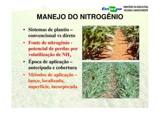 MANEJO DO NITROGÊNIO
• Sistemas de plantio –
convencional vs direto
• Fonte de nitrogênio -
potencial de perdas por
volatilização de NH3
• Época de aplicação –
antecipada e cobertura
• Métodos de aplicação –
lanço, localizada,
superfície, incorporada
 