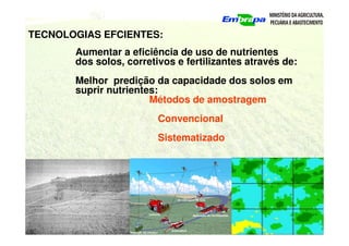 TECNOLOGIAS EFCIENTES:
Aumentar a eficiência de uso de nutrientes
dos solos, corretivos e fertilizantes através de:
Melhor predição da capacidade dos solos em
suprir nutrientes:
Métodos de amostragem
Convencional
Sistematizado
 