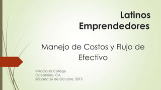 Latinos
Emprendedores
Manejo de Costos y Flujo de
Efectivo
MiraCosta College
Oceanside, CA
Sábado 26 de Octubre, 2013

 