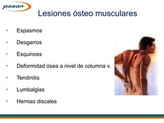  Espasmos
 Desgarros
 Esquinces
 Deformidad ósea a nivel de columna v.
 Tendinitis
 Lumbalgias
 Hernias discales
Lesiones ósteo musculares
 
