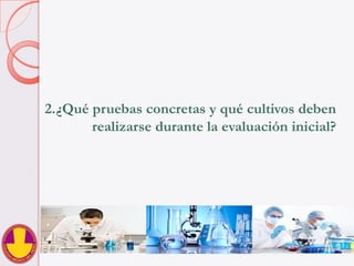 2. ¿Qué pruebas concretas y qué cultivos deben
realizarse durante la evaluación inicial?
 