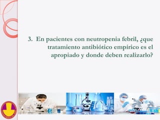 3.  En pacientes con neutropenia febril, ¿que
tratamiento antibiótico empírico es el
apropiado y donde deben realizarlo?
 