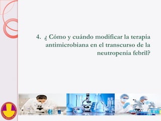 4.  ¿ Cómo y cuándo modificar la terapia
antimicrobiana en el transcurso de la
neutropenia febril?
 