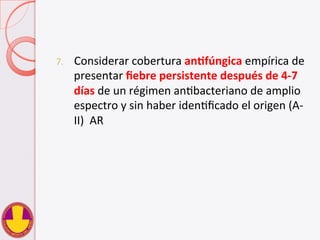7.  Considerar	
  cobertura	
  anHfúngica	
  empírica	
  de	
  
presentar	
  ﬁebre	
  persistente	
  después	
  de	
  4-­‐7	
  
días	
  de	
  un	
  régimen	
  anVbacteriano	
  de	
  amplio	
  
espectro	
  y	
  sin	
  haber	
  idenVﬁcado	
  el	
  origen	
  (A-­‐
II)	
  	
  AR	
  
 