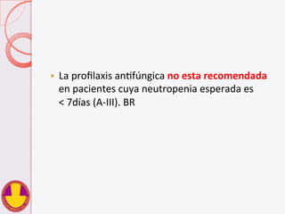 —  La	
  proﬁlaxis	
  anVfúngica	
  no	
  esta	
  recomendada	
  
en	
  pacientes	
  cuya	
  neutropenia	
  esperada	
  es	
  	
  	
  	
  	
  	
  	
  
<	
  7días	
  (A-­‐III).	
  BR	
  
 