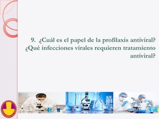 9.  ¿Cuál es el papel de la profilaxis antiviral?
¿Qué infecciones virales requieren tratamiento
antiviral?
 
