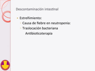Descontaminación	
  intesVnal	
  
—  Estreñimiento:	
  
◦  Causa	
  de	
  ﬁebre	
  en	
  neutropenia:	
  
◦  Traslocación	
  bacteriana	
  
	
   	
  AnVbioVcoterapia	
  
 