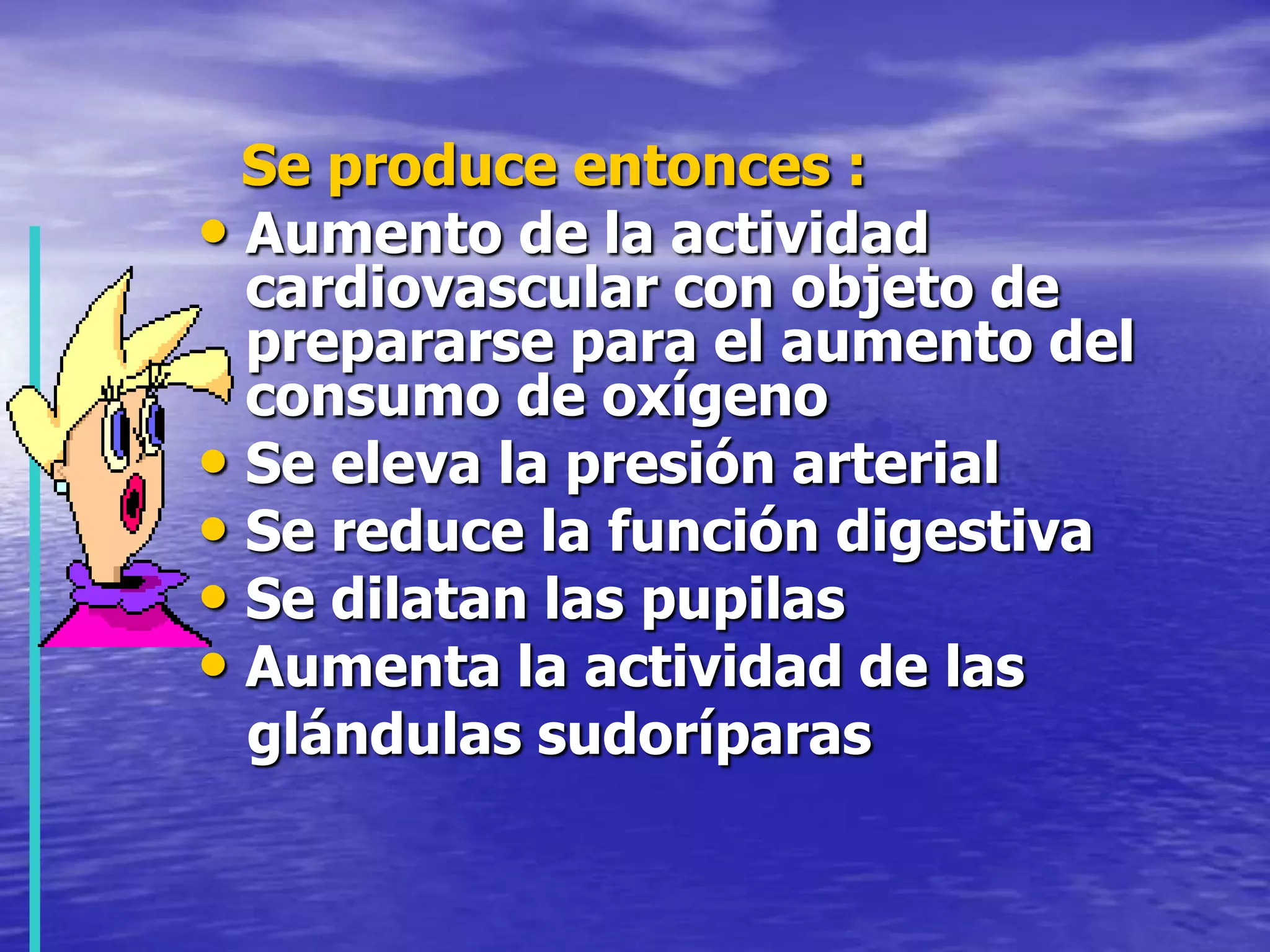 Se produce entonces :Aumento de la actividad  cardiovascular con objeto de prepararse para el aumento del consumo de oxígeno Se eleva la presión arterialSe reduce la función digestivaSe dilatan las pupilasAumenta la actividad de las    glándulas sudoríparas 