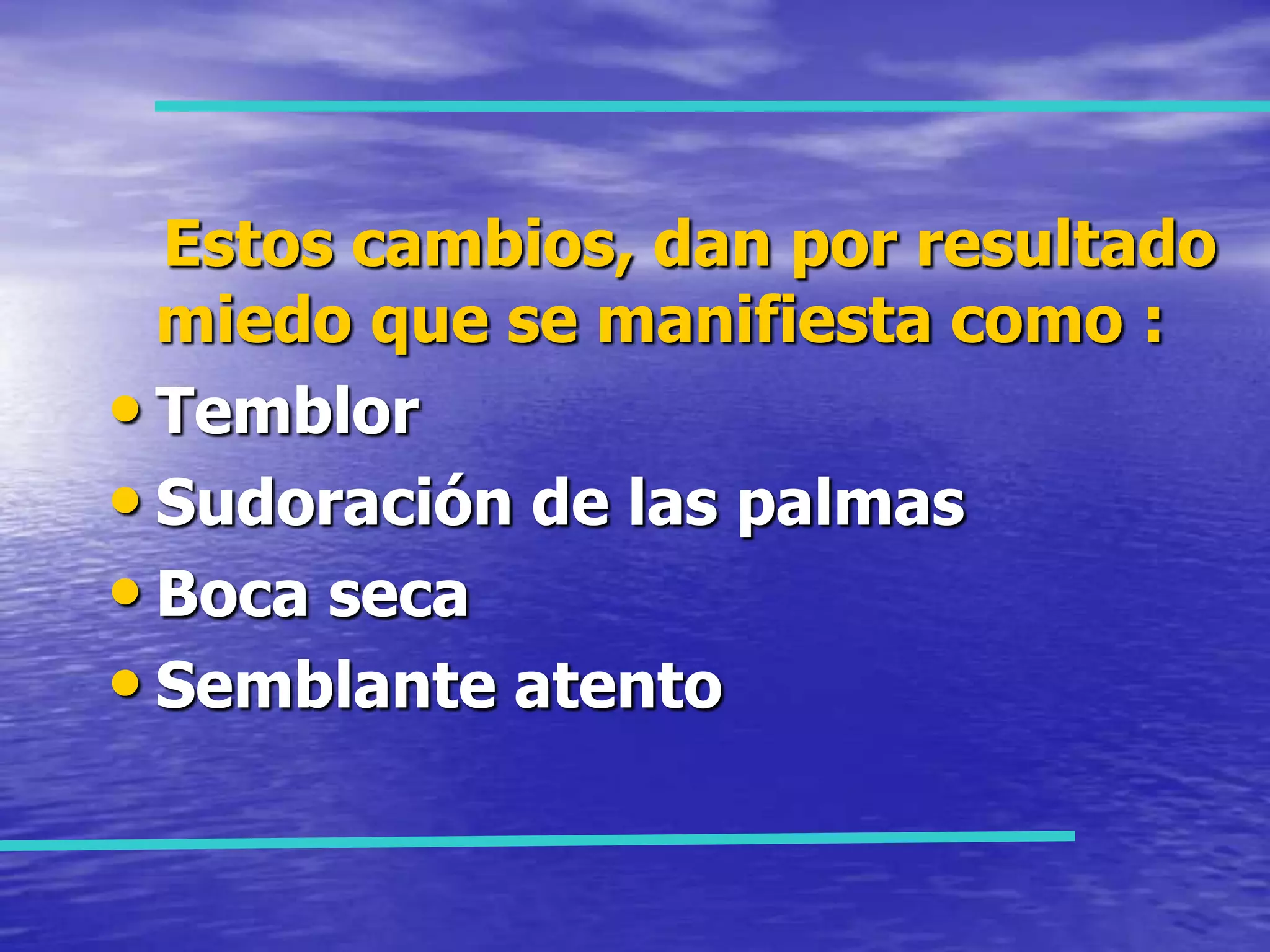 Estos cambios, dan por resultado miedo que se manifiesta como :Temblor Sudoración de las palmasBoca secaSemblante atento
