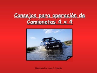 Consejos para operación deConsejos para operación de
Camionetas 4 x 4Camionetas 4 x 4
Elaborado Por: Juan C. Velarde
 