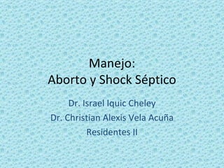 Manejo: Aborto y Shock Séptico Dr. Israel Iquic Cheley Dr. Christian Alexis Vela Acuña Residentes II 