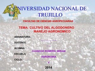 UNIVERSIDAD NACIONAL DE
TRUJILLO
FACULTAD DE CIENCIAS AGROPECUARIAS
ASIGNATURA:
………………..
DOCENTE:
…..
ALUMNA:
CHANDUVI ROMERO, MIRIAM
ESCUELA:
AGRONOMIA
CICLO:
V
2014
TEMA: CULTIVO DEL ALGODONERO
MANEJO AGRONÓMICO
 