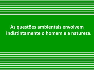 As questões ambientais envolvem
indistintamente o homem e a natureza.
 