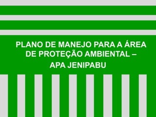 PLANO DE MANEJO PARA A ÁREA
DE PROTEÇÃO AMBIENTAL –
APA JENIPABU
 