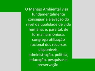 VVVVV O Manejo Ambiental visa
fundamentalmente
conseguir a elevação do
nível da qualidade de vida
humana, e, para tal, de
forma harmoniosa,
congrega utilização
racional dos recursos
disponíveis,
administração, política,
educação, pesquisas e
preservação.
VVVVV
 