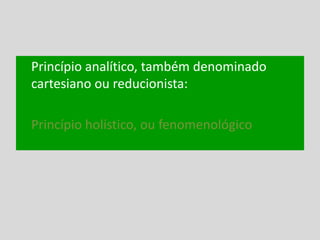 Princípio analítico, também denominado
cartesiano ou reducionista:
Princípio holístico, ou fenomenológico:
 