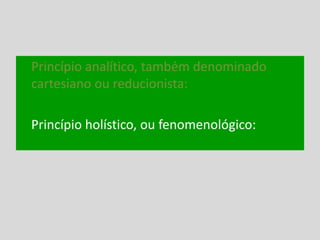 Princípio analítico, também denominado
cartesiano ou reducionista:
Princípio holístico, ou fenomenológico:
 