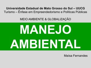 Universidade Estadual de Mato Grosso do Sul – UUCG
Turismo – Ênfase em Empreendedorismo e Políticas Públicas
MEIO AMBIENTE & GLOBALIZAÇÃO
Maísa Fernandes
MANEJO
AMBIENTAL
 