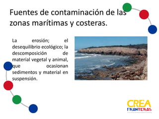 La erosión; el
desequilibrio ecológico;
la descomposición de
material vegetal y
animal, ocasionan
sedimentos y material
en suspensión.
Fuentes	
  de	
  contaminación	
  de	
  las	
  
zonas	
  marítimas	
  y	
  costeras
 