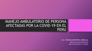 MANEJO AMBULATORIO DE PERSONA
AFECTADAS POR LA COVID-19 EN EL
PERU
M.C. TATIANA MONTERO CARBAJAL
MEDICO CIRUJANO RESPONSABLE
AREA COVID DEL EESS I-4 SECHURA
 