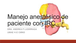 Manejo anestésico de
paciente con IRC
DRA. ANDREA P LIZÁRRAGA

UMAE H.E CMNO

 