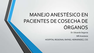 MANEJO ANESTÉSICO EN
PACIENTES DE COSECHA DE
ÓRGANOS
Dr. Eduardo Segovia
MR Anestesia
HOSPITAL REGIONAL RAFAEL HERNÁNDEZ, CSS
 