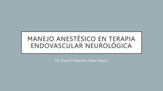 MANEJO ANESTÉSICO EN TERAPIA
ENDOVASCULAR NEUROLÓGICA
R3. Manuel Alejandro López Rossini
 
