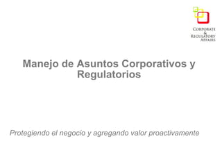 Manejo de Asuntos Corporativos y
             Regulatorios




Protegiendo el negocio y agregando valor proactivamente
 