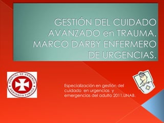 GESTIÓN DEL CUIDADO AVANZADO en TRAUMA.   MARCO DARBY ENFERMERO DE URGENCIAS. Especialización en gestión del cuidado  en urgencias  y emergencias del adulto 2011.UNAB. 