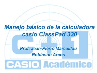 ClassPad 330

Manejo básico de la calculadora
casio ClassPad 330
Prof. Jean-Pierre Marcaillou
Robinson Arcos
unidad 1: Primer contacto con la
calculadora

 