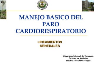 MANEJO BASICO DEL
PARO
CARDIORESPIRATORIO
LINEAMIENTOS
GENERALES
Universidad Central de Venezuela
Facultad de Medicina
Escuela José María Vargas
 
