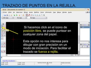 TRAZADO DE PUNTOS EN LA REJILLA.   Si hacemos click en el icono de  posición libre,  se puede puntear en cualquier zona del papel.   Esta opción no nos interesa para dibujar con gran precisión en un modo de iniciación. Para facilitar el trazado se  fuerza a rejilla .    