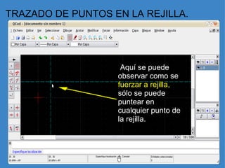 TRAZADO DE PUNTOS EN LA REJILLA.   Aquí se puede observar como se  fuerzar a rejilla,  sólo se puede puntear en cualquier punto de la rejilla.     